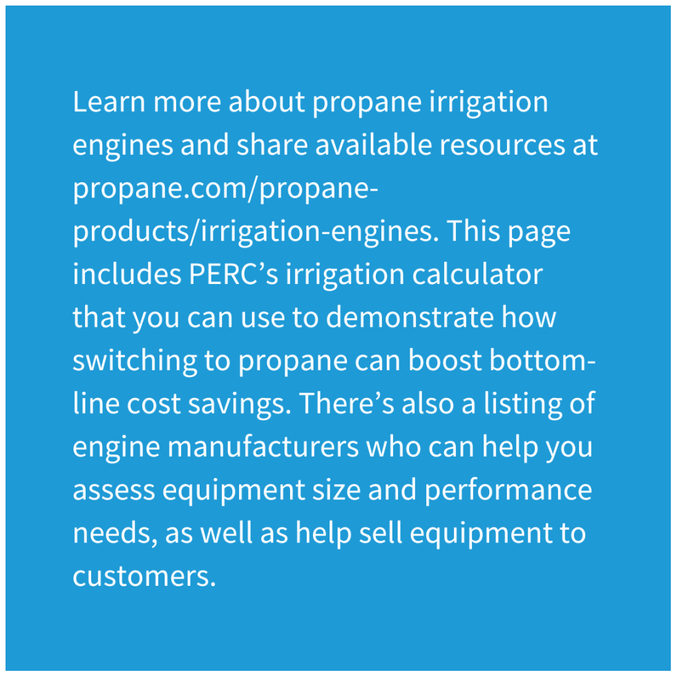 A sidebar that says, "Learn more about propane irrigation engines and share available resources at propane.com/propane-products/irrigation-engines. This page includes PERC’s irrigation calculator that you can use to demonstrate how switching to propane can boost bottom-line cost savings. There’s also a listing of engine manufacturers who can help you assess equipment size and performance needs, as well as help sell equipment to customers."